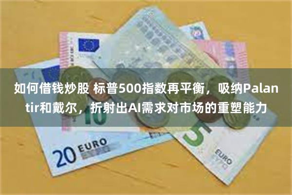 如何借钱炒股 标普500指数再平衡，吸纳Palantir和戴