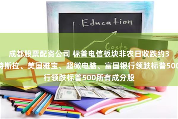 成都股票配资公司 标普电信板块非农日收跌约3%，博通、特斯拉