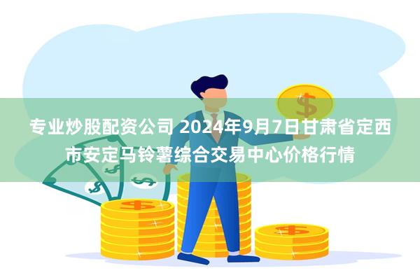 专业炒股配资公司 2024年9月7日甘肃省定西市安定马铃薯综