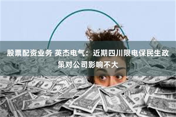 股票配资业务 英杰电气：近期四川限电保民生政策对公司影响不大