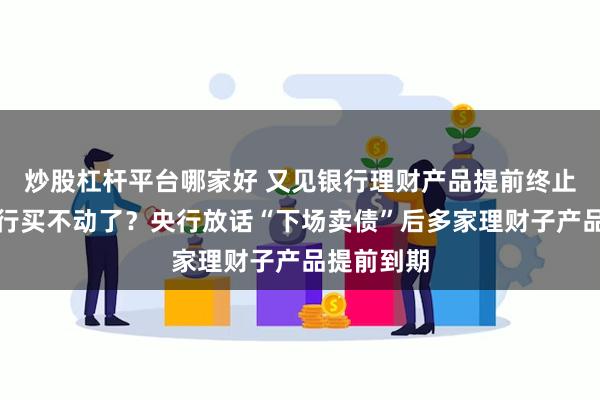 炒股杠杆平台哪家好 又见银行理财产品提前终止，利率下行买不动