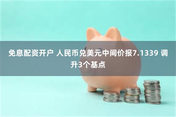 免息配资开户 人民币兑美元中间价报7.1339 调升3个基点