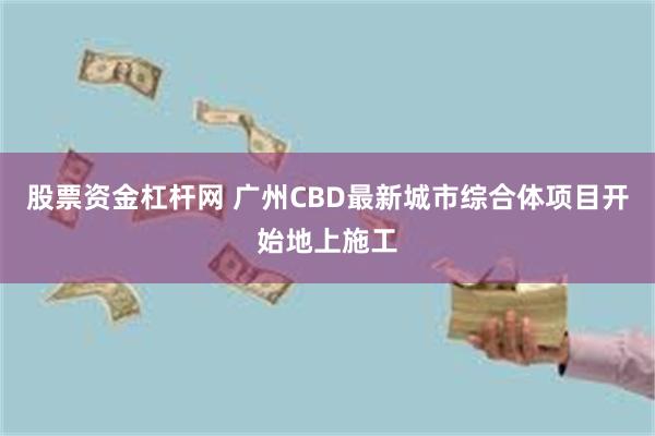 股票资金杠杆网 广州CBD最新城市综合体项目开始地上施工