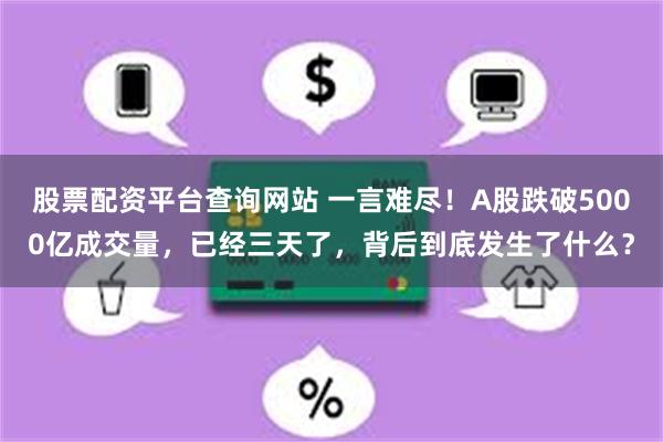 股票配资平台查询网站 一言难尽！A股跌破5000亿成交量，已