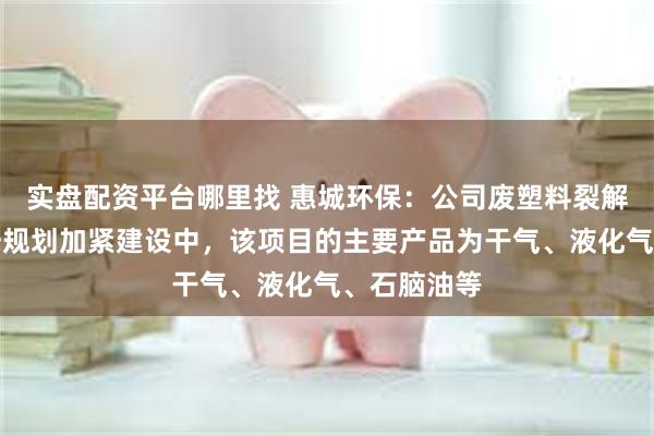 实盘配资平台哪里找 惠城环保：公司废塑料裂解项目正在按规划加