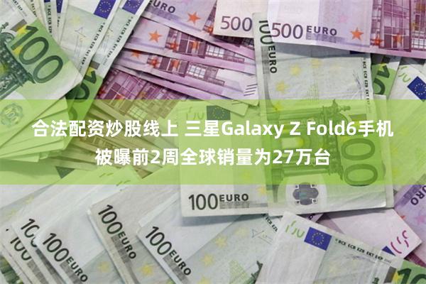 合法配资炒股线上 三星Galaxy Z Fold6手机被曝前