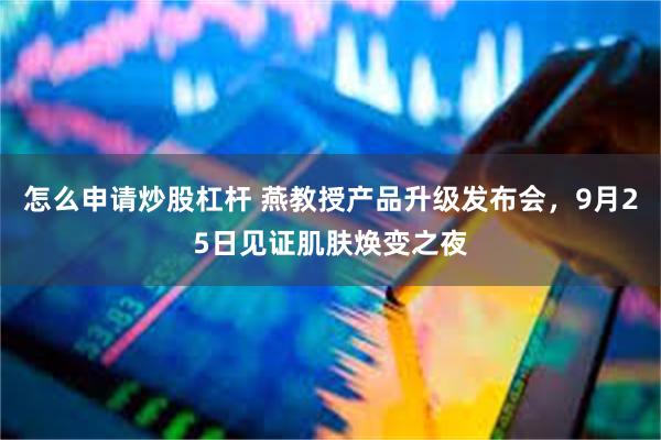 怎么申请炒股杠杆 燕教授产品升级发布会，9月25日见证肌肤焕