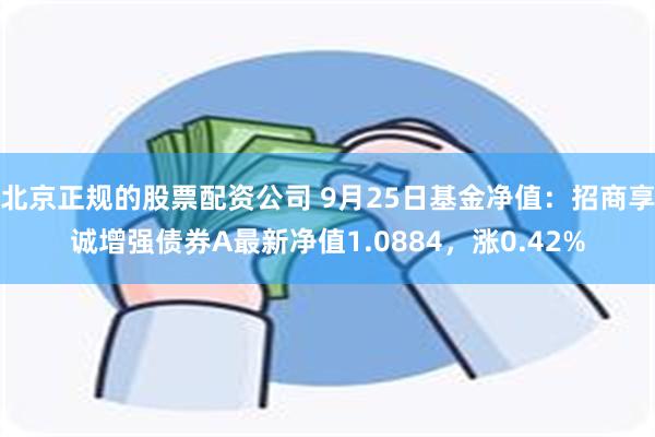 北京正规的股票配资公司 9月25日基金净值：招商享诚增强债券