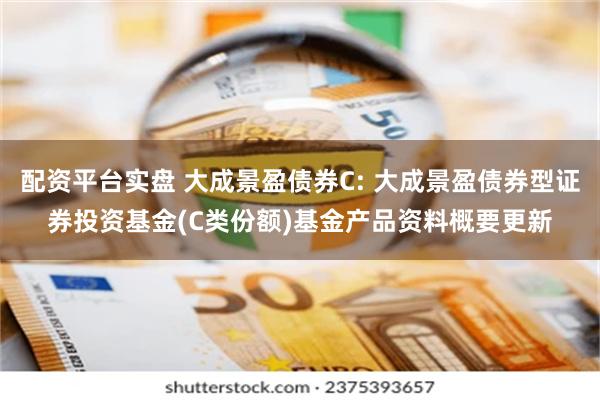 配资平台实盘 大成景盈债券C: 大成景盈债券型证券投资基金(