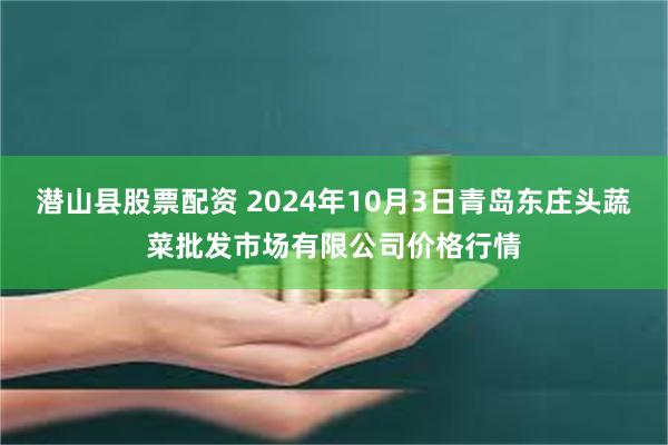 潜山县股票配资 2024年10月3日青岛东庄头蔬菜批发市场有