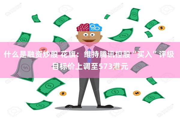 什么是融资炒股 花旗：维持腾讯控股“买入”评级 目标价上调至