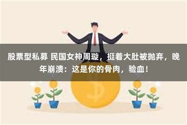 股票型私募 民国女神周璇，挺着大肚被抛弃，晚年崩溃：这是你的骨肉，验血！