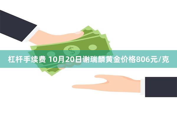 杠杆手续费 10月20日谢瑞麟黄金价格806元/克