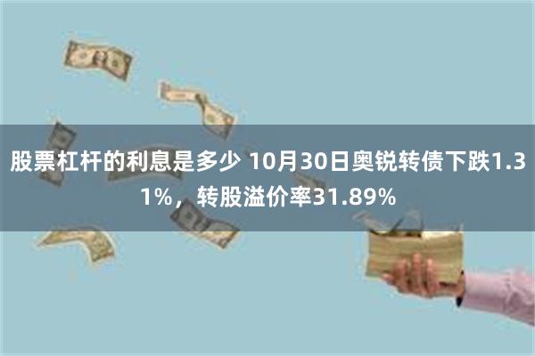 股票杠杆的利息是多少 10月30日奥锐转债下跌1.31%，转