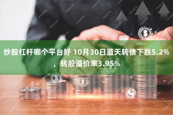 炒股杠杆哪个平台好 10月30日蓝天转债下跌5.2%，转股溢