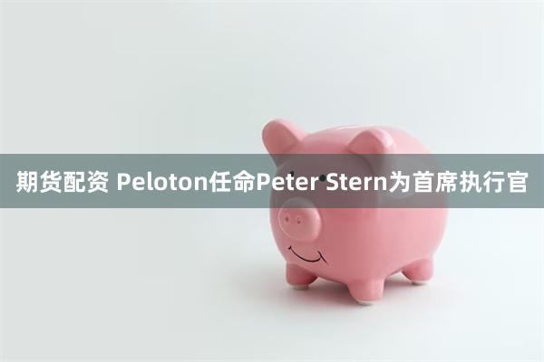 期货配资 Peloton任命Peter Stern为首席执行