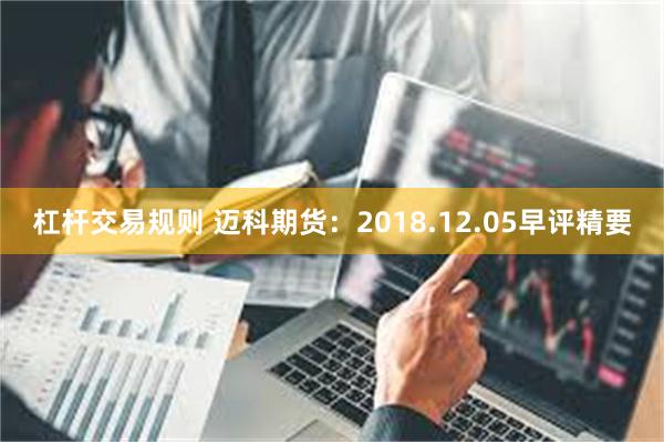 杠杆交易规则 迈科期货：2018.12.05早评精要