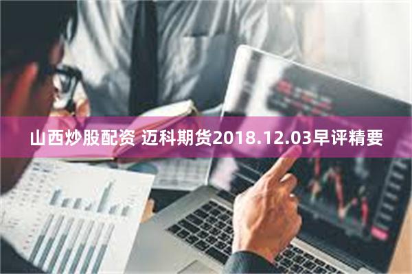 山西炒股配资 迈科期货2018.12.03早评精要