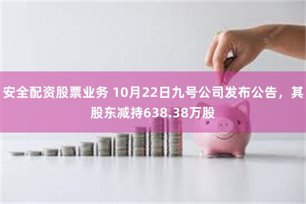 安全配资股票业务 10月22日九号公司发布公告，其股东减持6