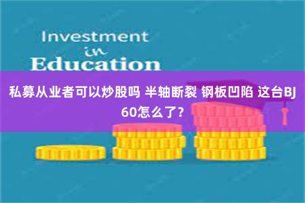 私募从业者可以炒股吗 半轴断裂 钢板凹陷 这台BJ60怎么了？