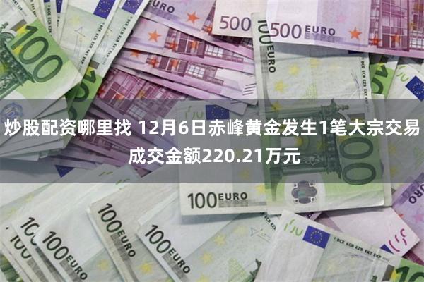 炒股配资哪里找 12月6日赤峰黄金发生1笔大宗交易 成交金额220.21万元