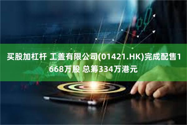 买股加杠杆 工盖有限公司(01421.HK)完成配售1668万股 总筹334万港元