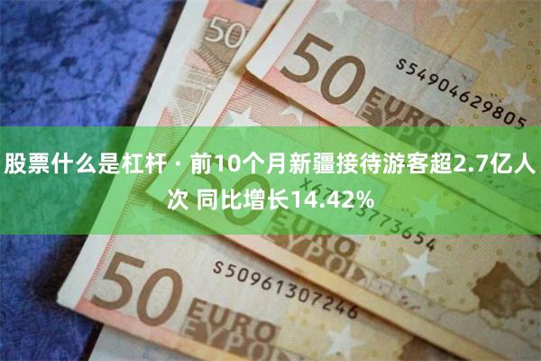 股票什么是杠杆 · 前10个月新疆接待游客超2.7亿人次 同