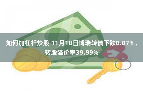 如何加杠杆炒股 11月18日博瑞转债下跌0.07%，转股溢价