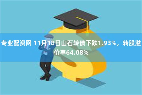 专业配资网 11月18日山石转债下跌1.93%，转股溢价率6