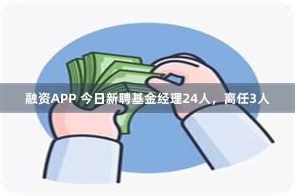 融资APP 今日新聘基金经理24人，离任3人