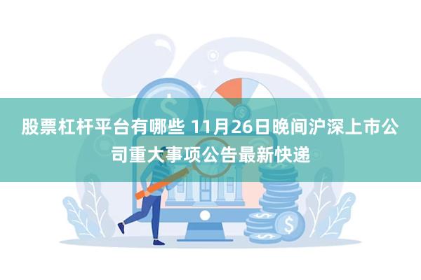 股票杠杆平台有哪些 11月26日晚间沪深上市公司重大事项公告