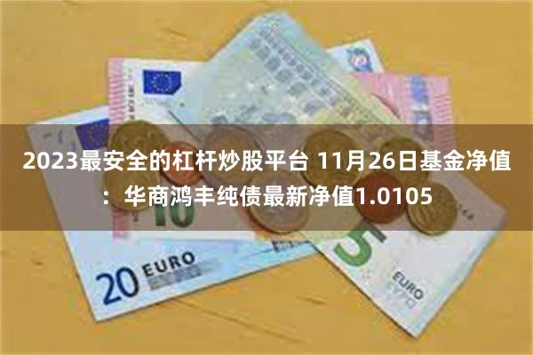 2023最安全的杠杆炒股平台 11月26日基金净值：华商鸿丰