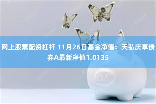 网上股票配资杠杆 11月26日基金净值：天弘庆享债券A最新净