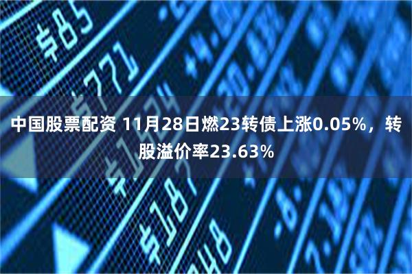 中国股票配资 11月28日燃23转债上涨0.05%，转股溢价