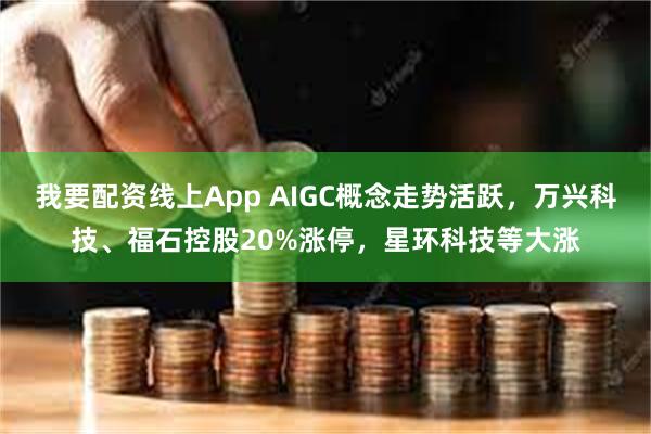 我要配资线上App AIGC概念走势活跃，万兴科技、福石控股