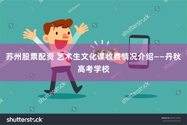 苏州股票配资 艺术生文化课收费情况介绍——丹秋高考学校