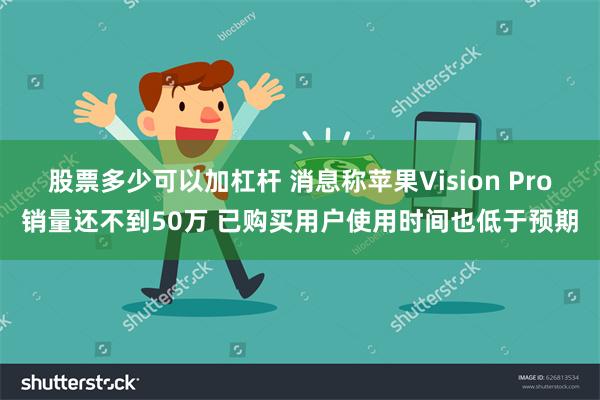 股票多少可以加杠杆 消息称苹果Vision Pro销量还不到