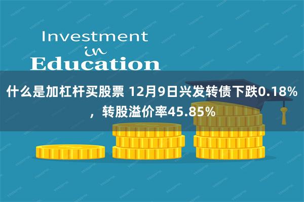 什么是加杠杆买股票 12月9日兴发转债下跌0.18%，转股溢