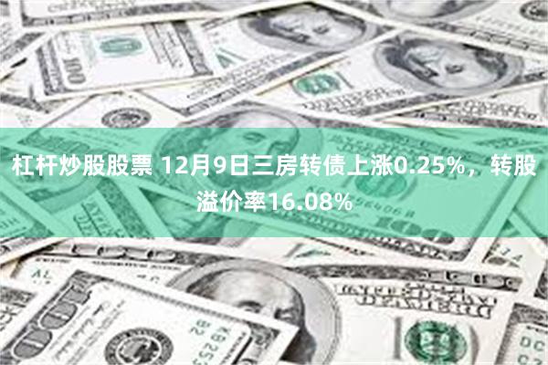 杠杆炒股股票 12月9日三房转债上涨0.25%，转股溢价率1