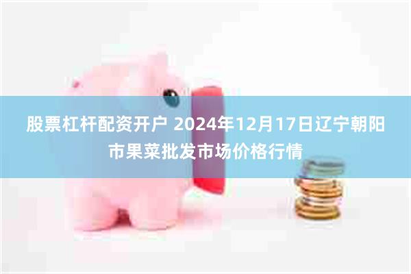 股票杠杆配资开户 2024年12月17日辽宁朝阳市果菜批发市