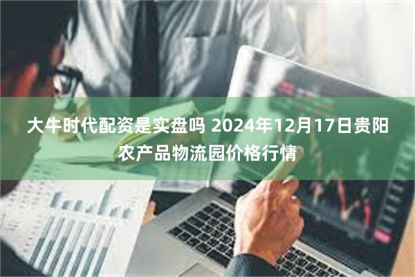 大牛时代配资是实盘吗 2024年12月17日贵阳农产品物流园