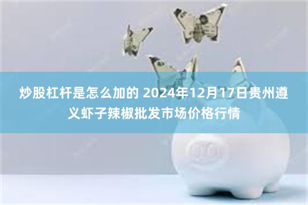 炒股杠杆是怎么加的 2024年12月17日贵州遵义虾子辣椒批