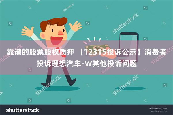 靠谱的股票股权质押 【12315投诉公示】消费者投诉理想汽车