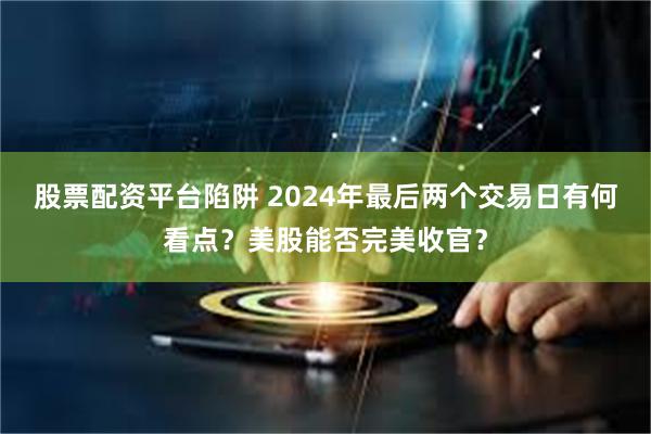 股票配资平台陷阱 2024年最后两个交易日有何看点？美股能否