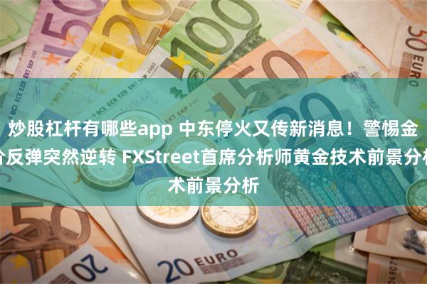 炒股杠杆有哪些app 中东停火又传新消息！警惕金价反弹突然逆