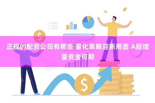 正规的配资公司有哪些 量化策略迎新局面 A股增量资金可期