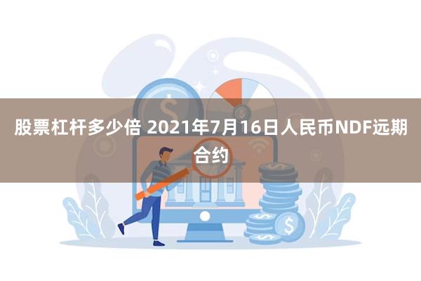 股票杠杆多少倍 2021年7月16日人民币NDF远期合约