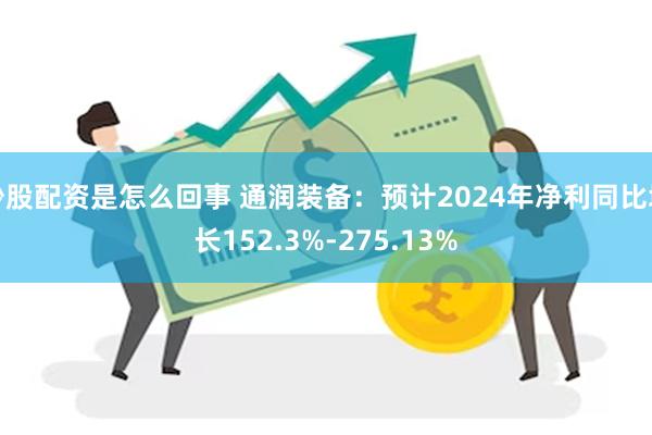 炒股配资是怎么回事 通润装备：预计2024年净利同比增长15