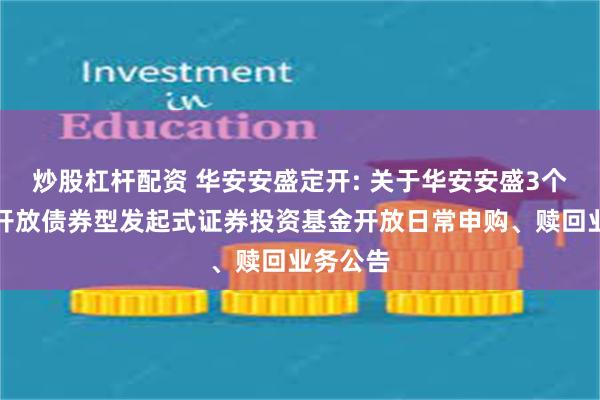 炒股杠杆配资 华安安盛定开: 关于华安安盛3个月定期开放债券