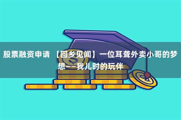 股票融资申请 【回乡见闻】一位耳聋外卖小哥的梦想——我儿时的